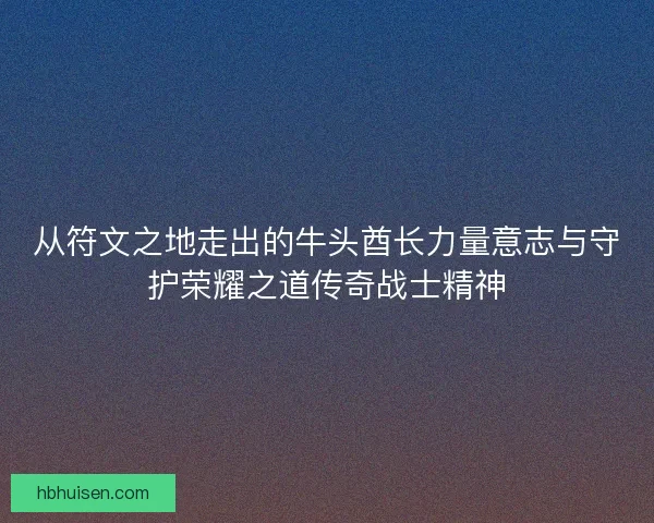从符文之地走出的牛头酋长力量意志与守护荣耀之道传奇战士精神