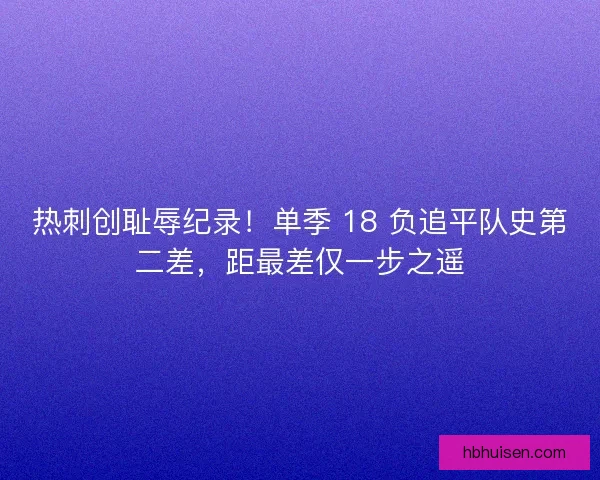 热刺创耻辱纪录！单季 18 负追平队史第二差，距最差仅一步之遥