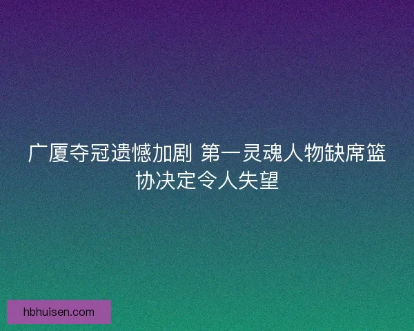 广厦夺冠遗憾加剧 第一灵魂人物缺席篮协决定令人失望