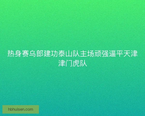 热身赛乌郎建功泰山队主场顽强逼平天津津门虎队