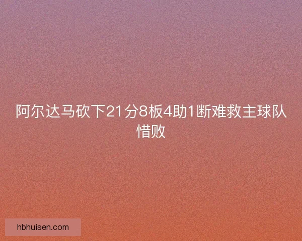 阿尔达马砍下21分8板4助1断难救主球队惜败